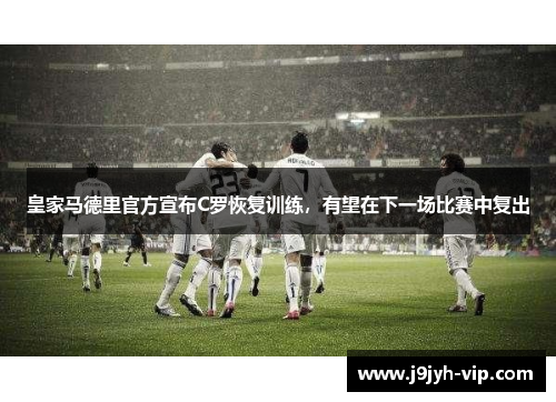 皇家马德里官方宣布C罗恢复训练，有望在下一场比赛中复出