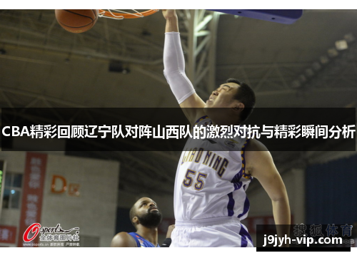 CBA精彩回顾辽宁队对阵山西队的激烈对抗与精彩瞬间分析