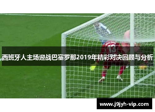 西班牙人主场迎战巴塞罗那2019年精彩对决回顾与分析