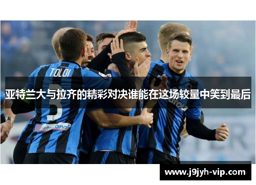 亚特兰大与拉齐的精彩对决谁能在这场较量中笑到最后