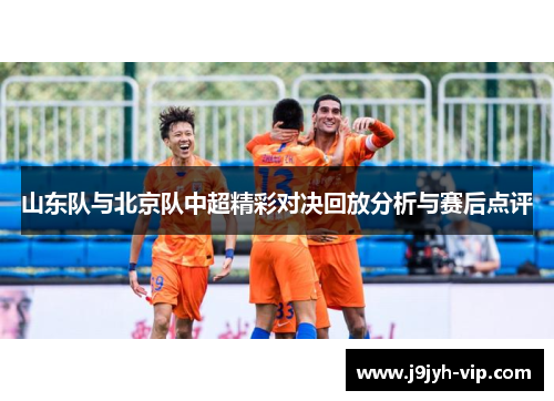 山东队与北京队中超精彩对决回放分析与赛后点评