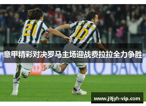 意甲精彩对决罗马主场迎战费拉拉全力争胜