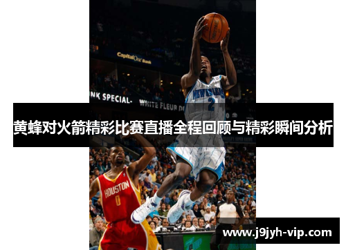 黄蜂对火箭精彩比赛直播全程回顾与精彩瞬间分析