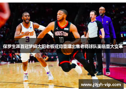 保罗生涯首冠梦碎太阳老板或将重建出售老将球队面临重大变革