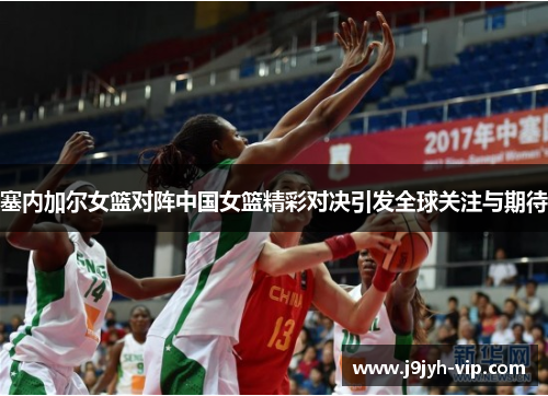 塞内加尔女篮对阵中国女篮精彩对决引发全球关注与期待